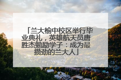 兰大榆中校区举行毕业典礼，英雄航天员唐胜杰勉励学子：成为最攒劲的兰大人