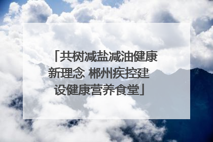 共树减盐减油健康新理念 郴州疾控建设健康营养食堂