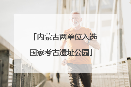 内蒙古两单位入选国家考古遗址公园