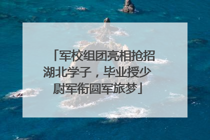 军校组团亮相抢招湖北学子，毕业授少尉军衔圆军旅梦