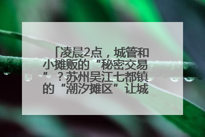 凌晨2点，城管和小摊贩的“秘密交易”？苏州吴江七都镇的“潮汐摊区”让城市管理有了人情味