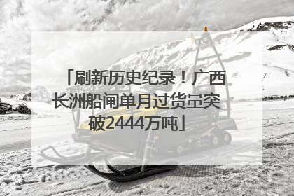刷新历史纪录！广西长洲船闸单月过货量突破2444万吨