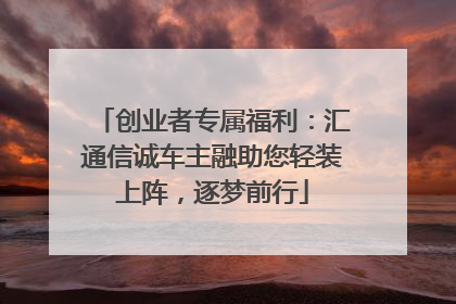 创业者专属福利：汇通信诚车主融助您轻装上阵，逐梦前行