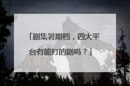剧集暑期档，四大平台有能打的剧吗？