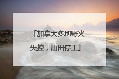 加拿大多地野火失控，油田停工