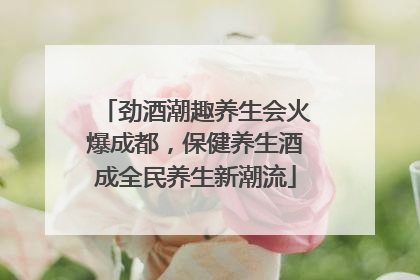 劲酒潮趣养生会火爆成都，保健养生酒成全民养生新潮流