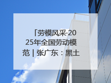 劳模风采·2025年全国劳动模范｜张广东：黑土地上的青春之歌