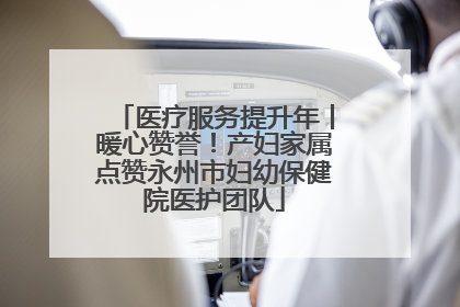 医疗服务提升年丨暖心赞誉！产妇家属点赞永州市妇幼保健院医护团队