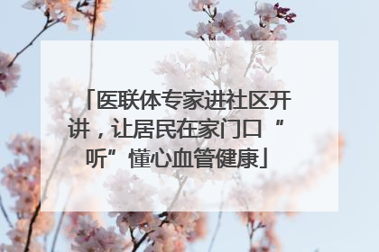 医联体专家进社区开讲，让居民在家门口“听”懂心血管健康