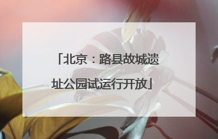 北京：路县故城遗址公园试运行开放