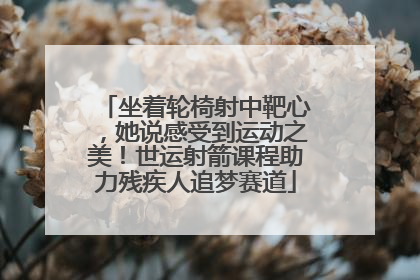坐着轮椅射中靶心，她说感受到运动之美！世运射箭课程助力残疾人追梦赛道