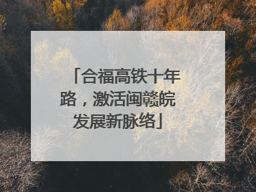 合福高铁十年路，激活闽赣皖发展新脉络