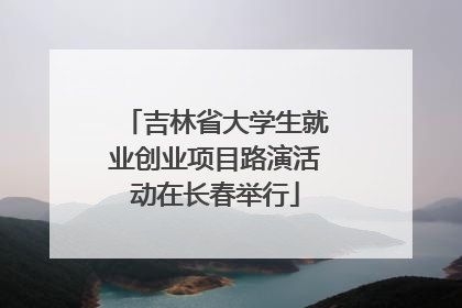 吉林省大学生就业创业项目路演活动在长春举行