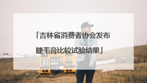 吉林省消费者协会发布睫毛膏比较试验结果