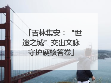 吉林集安：“世遗之城”交出文脉守护硬核答卷