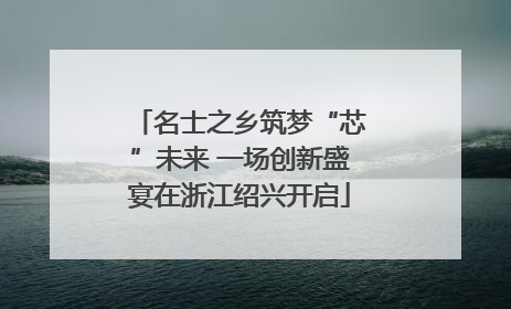 名士之乡筑梦“芯”未来 一场创新盛宴在浙江绍兴开启