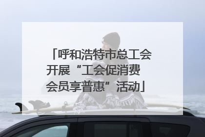 呼和浩特市总工会开展“工会促消费 会员享普惠”活动