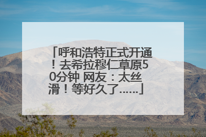 呼和浩特正式开通！去希拉穆仁草原50分钟 网友：太丝滑！等好久了……