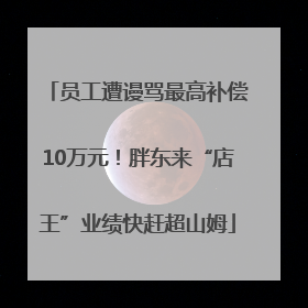 员工遭谩骂最高补偿10万元！胖东来“店王”业绩快赶超山姆
