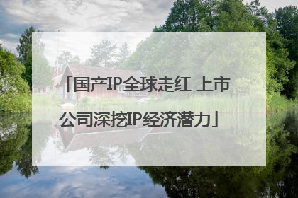 国产IP全球走红 上市公司深挖IP经济潜力