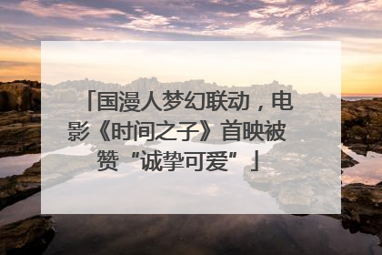 国漫人梦幻联动，电影《时间之子》首映被赞“诚挚可爱”