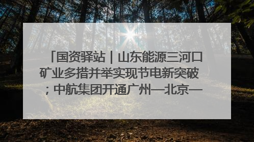 国资驿站｜山东能源三河口矿业多措并举实现节电新突破；中航集团开通广州—北京—格拉斯哥全货机航线