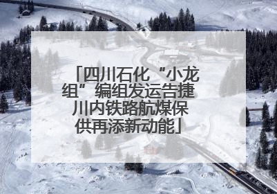 四川石化“小龙组”编组发运告捷 川内铁路航煤保供再添新动能