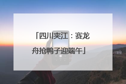 四川夹江：赛龙舟抢鸭子迎端午