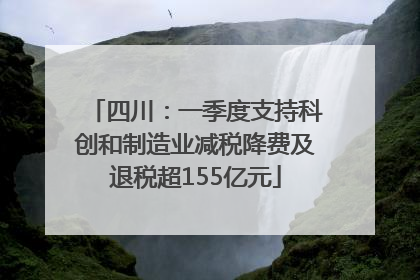 四川：一季度支持科创和制造业减税降费及退税超155亿元