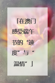 在澳门感受端午节的“速度”与“温情”