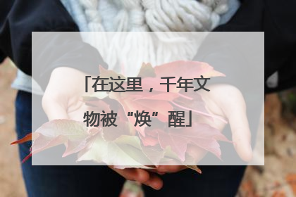 在这里，千年文物被“焕”醒