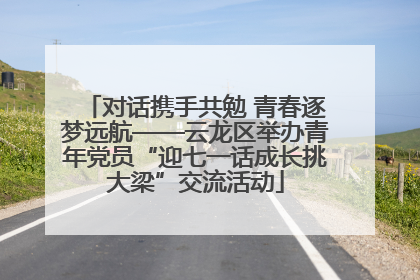 对话携手共勉 青春逐梦远航——云龙区举办青年党员“迎七一话成长挑大梁”交流活动