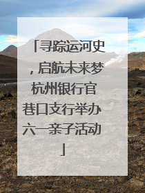 寻踪运河史，启航未来梦 杭州银行官巷口支行举办六一亲子活动