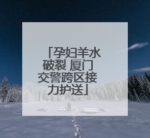 孕妇羊水破裂 厦门交警跨区接力护送