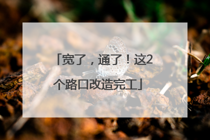 宽了，通了！这2个路口改造完工