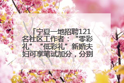 宁夏一地招聘121名社区工作者：“零彩礼”“低彩礼”新婚夫妇可享笔试加分，分别加1分、0.5分