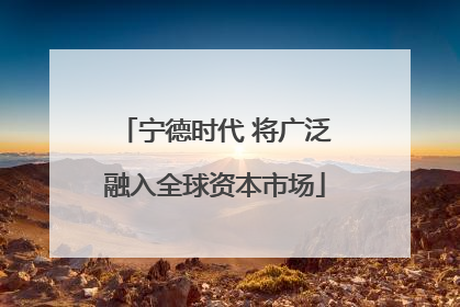 宁德时代 将广泛融入全球资本市场