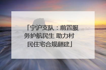 宁沪支队：前置服务护航民生 助力村民住宅合规翻建