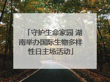 守护生命家园 湖南举办国际生物多样性日主场活动