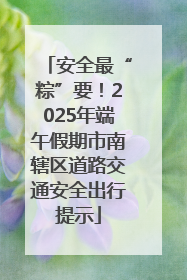 安全最“粽”要！2025年端午假期市南辖区道路交通安全出行提示