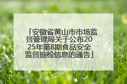 安徽省黄山市市场监督管理局关于公布2025年第8期食品安全监督抽检信息的通告