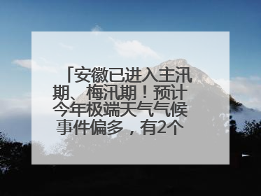 安徽已进入主汛期、梅汛期！预计今年极端天气气候事件偏多，有2个台风影响安徽