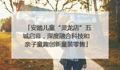 安踏儿童“灵龙店”五城启幕，深度融合科技和亲子童趣创新童装零售