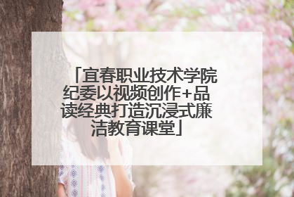 宜春职业技术学院纪委以视频创作+品读经典打造沉浸式廉洁教育课堂