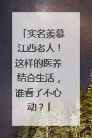 实名羡慕江西老人！这样的医养结合生活，谁看了不心动？