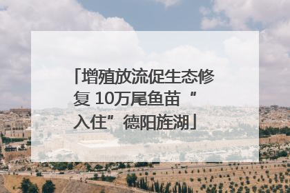 增殖放流促生态修复 10万尾鱼苗“入住”德阳旌湖