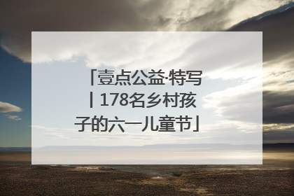 壹点公益·特写丨178名乡村孩子的六一儿童节