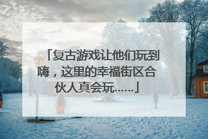 复古游戏让他们玩到嗨，这里的幸福街区合伙人真会玩……