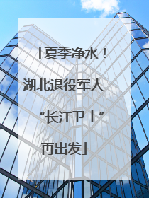 夏季净水！湖北退役军人“长江卫士”再出发