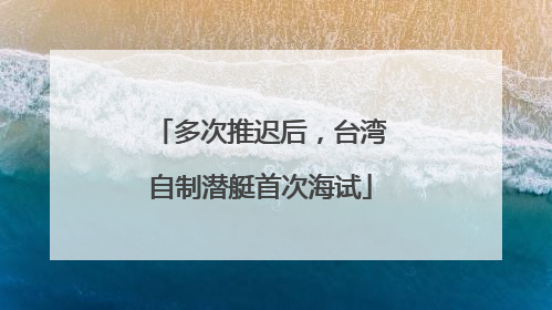 多次推迟后，台湾自制潜艇首次海试